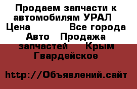 Продаем запчасти к автомобилям УРАЛ › Цена ­ 4 320 - Все города Авто » Продажа запчастей   . Крым,Гвардейское